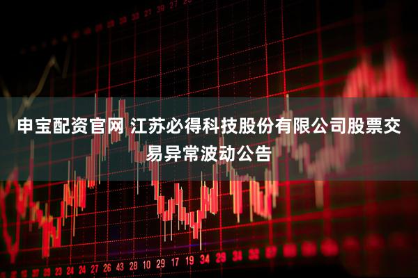 申宝配资官网 江苏必得科技股份有限公司股票交易异常波动公告