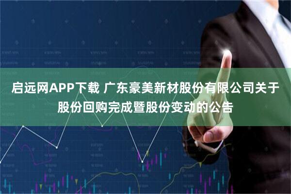 启远网APP下载 广东豪美新材股份有限公司关于股份回购完成暨股份变动的公告