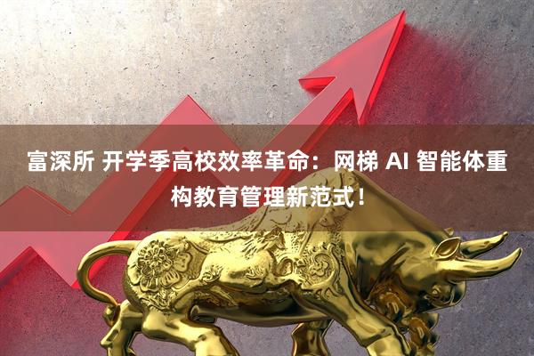 富深所 开学季高校效率革命：网梯 AI 智能体重构教育管理新范式！