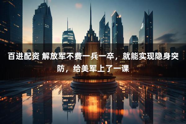 百进配资 解放军不费一兵一卒，就能实现隐身突防，给美军上了一课