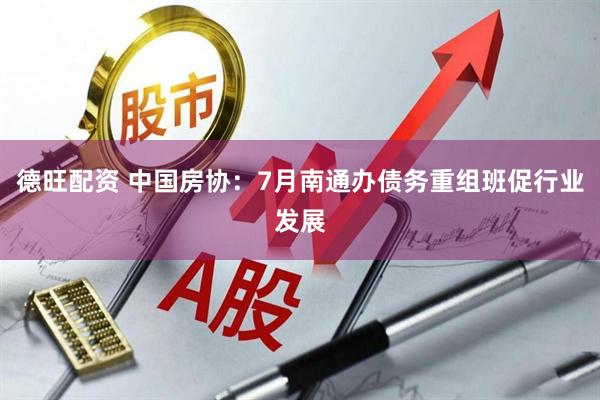 德旺配资 中国房协：7月南通办债务重组班促行业发展