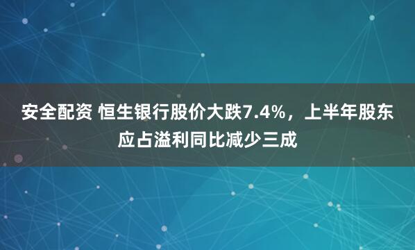 安全配资 恒生银行股价大跌7.4%，上半年股东应占溢利同比减少三成