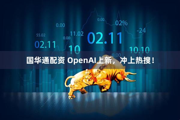 国华通配资 OpenAI上新，冲上热搜！