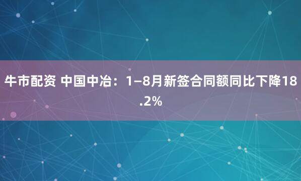牛市配资 中国中冶：1—8月新签合同额同比下降18.2%