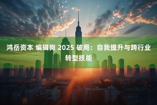 鸿岳资本 编辑岗 2025 破局：自我提升与跨行业转型技能